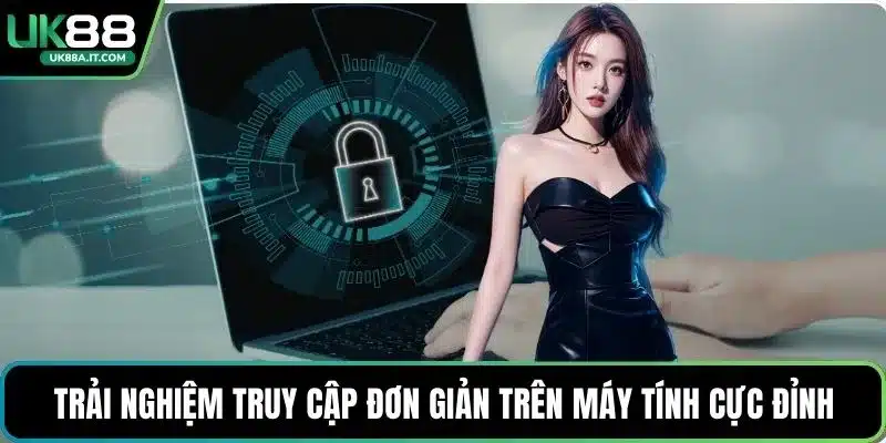 Trải nghiệm truy cập đơn giản trên máy tính cực đỉnh